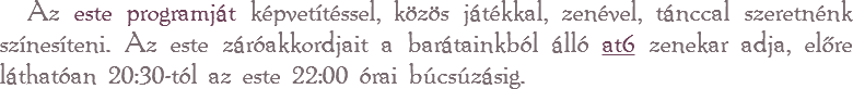Az este programját képvetítéssel, közös játékkal, zenével, tánccal szeretnénk színesíteni. Az este záróakkordjait a barátainkból álló at6 zenekar adja, előre láthatóan 20:30-tól az este 22:00 órai búcsúzásig.