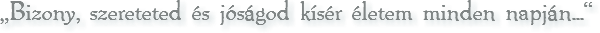 „Bizony, szereteted és jóságod kísér életem minden napján...“
